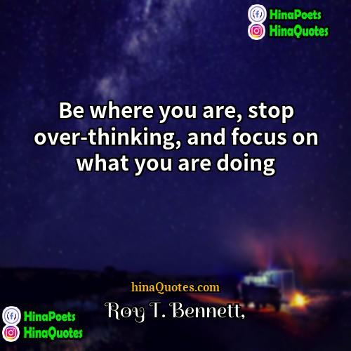 Roy T Bennett Quotes | Be where you are, stop over-thinking, and